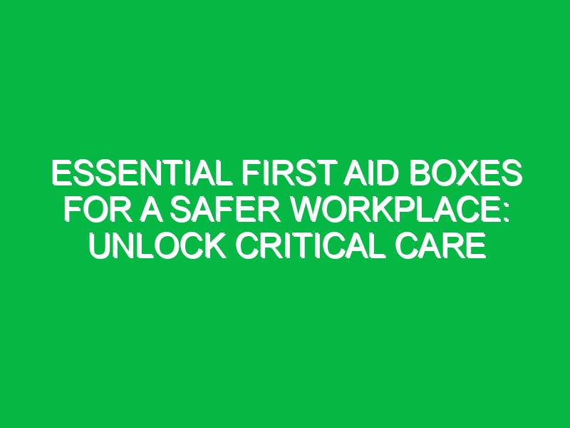 Essential First Aid Boxes for a Safer Workplace: Unlock Critical Care