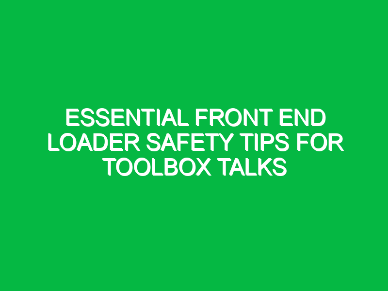 Essential Front End Loader Safety Tips for Toolbox Talks