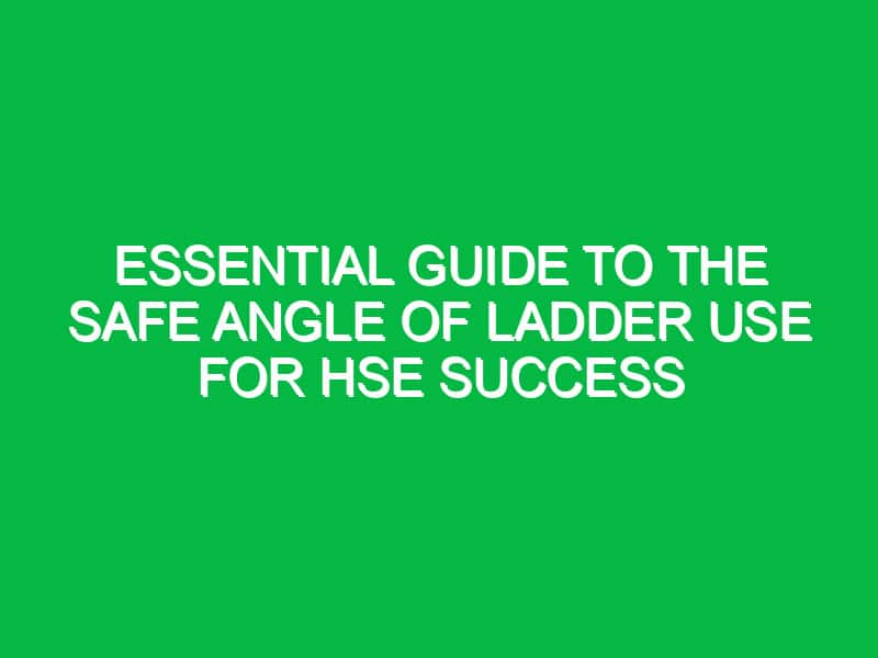 Essential Guide to the Safe Angle of Ladder Use for HSE Success