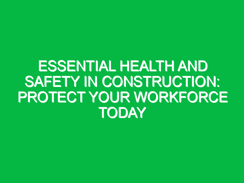 Essential Health and Safety in Construction: Protect Your Workforce Today