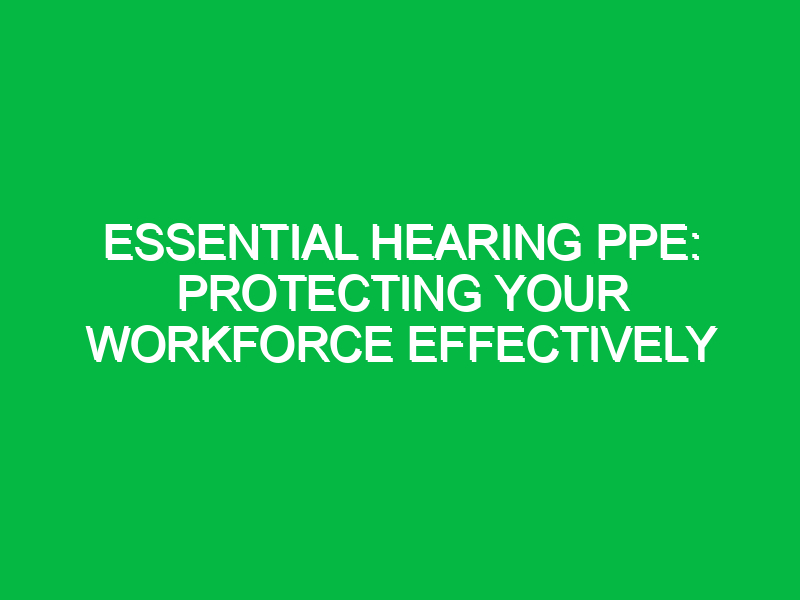 Essential Hearing PPE: Protecting Your Workforce Effectively