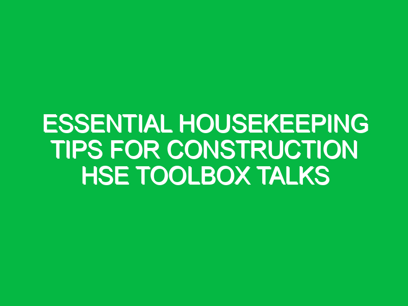 Essential Housekeeping Tips for Construction HSE Toolbox Talks