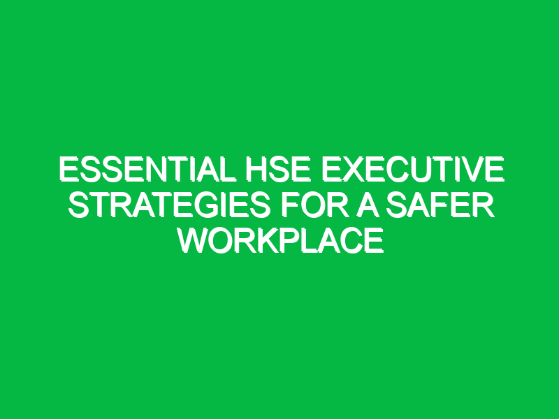 Essential HSE Executive Strategies for a Safer Workplace