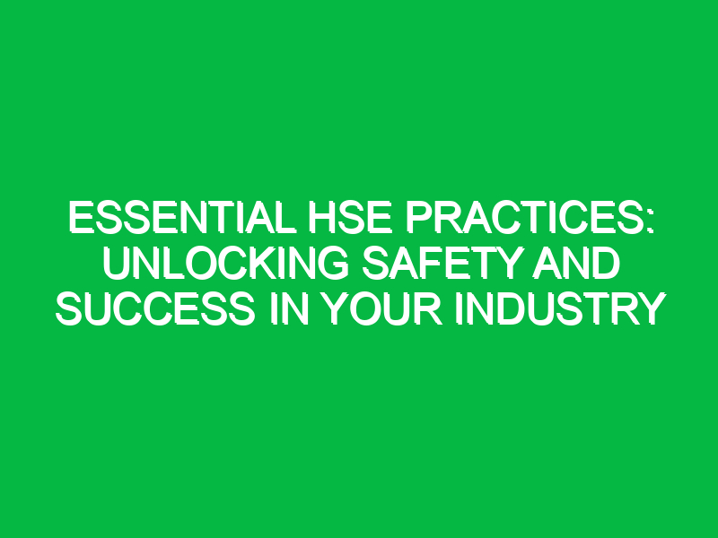 Essential HSE Practices: Unlocking Safety and Success in Your Industry