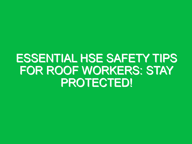 Essential HSE Safety Tips for Roof Workers: Stay Protected!