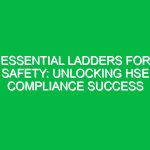 Essential Ladders for Safety: Unlocking HSE Compliance Success