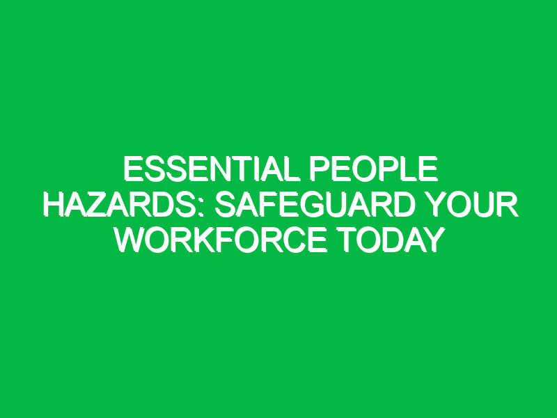 Essential People Hazards: Safeguard Your Workforce Today