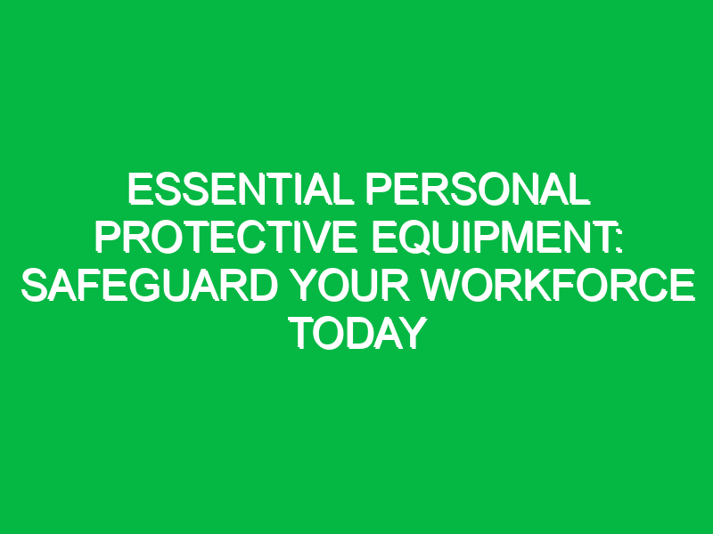 Essential Personal Protective Equipment: Safeguard Your Workforce Today