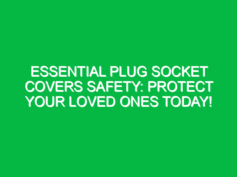Essential Plug Socket Covers Safety: Protect Your Loved Ones Today!