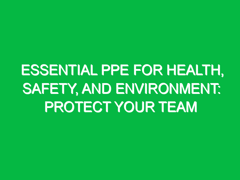 Essential PPE for Health, Safety, and Environment: Protect Your Team