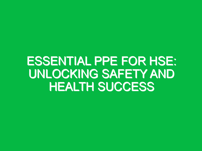 Essential PPE for HSE: Unlocking Safety and Health Success