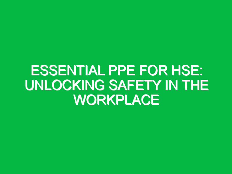 Essential PPE for HSE: Unlocking Safety in the Workplace