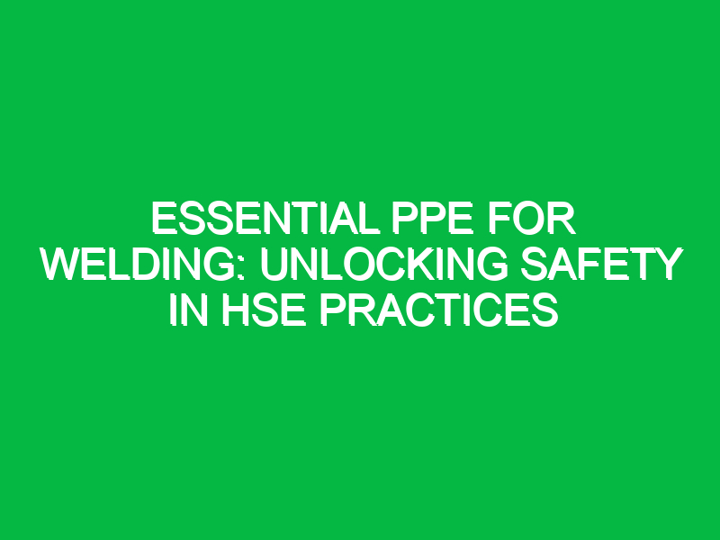 Essential PPE for Welding: Unlocking Safety in HSE Practices