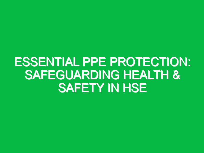 Essential PPE Protection: Safeguarding Health & Safety in HSE