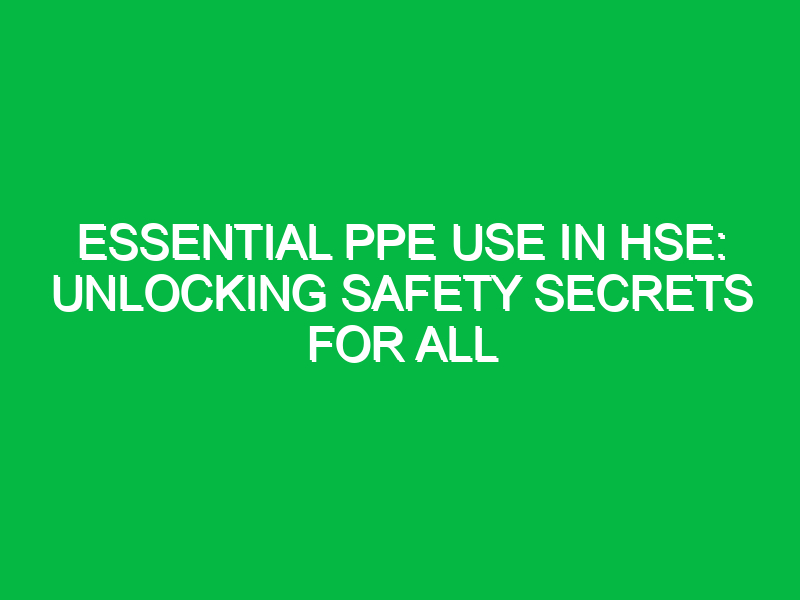 Essential PPE Use in HSE: Unlocking Safety Secrets for All