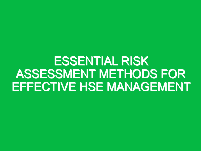 Essential Risk Assessment Methods for Effective HSE Management
