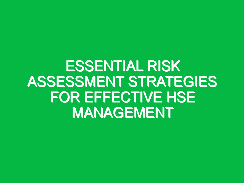 Essential Risk Assessment Strategies for Effective HSE Management