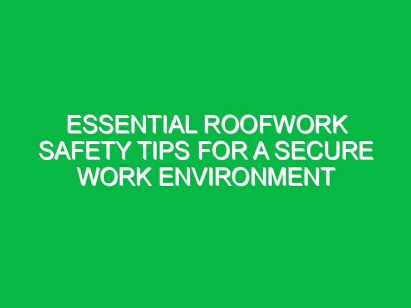 Essential Roofwork Safety Tips for a Secure Work Environment