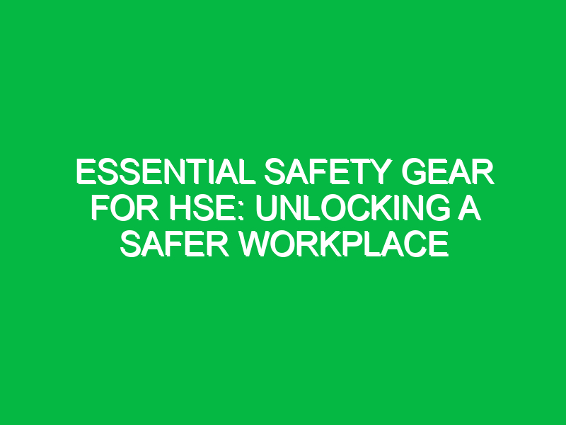 Essential Safety Gear for HSE: Unlocking a Safer Workplace