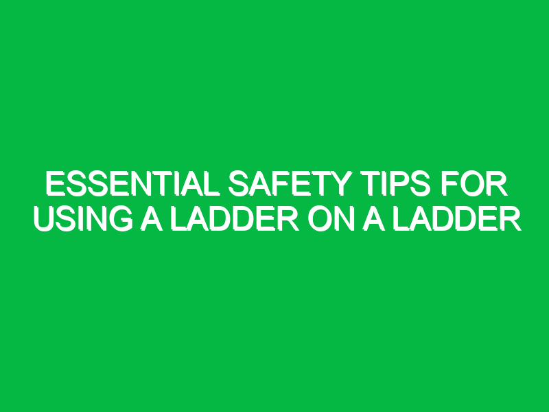 Essential Safety Tips for Using a Ladder on a Ladder