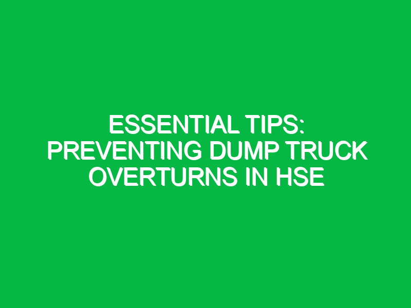 Essential Tips: Preventing Dump Truck Overturns in HSE