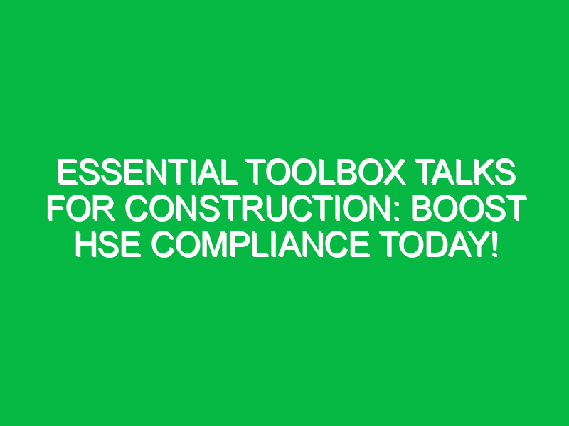 Essential Toolbox Talks for Construction: Boost HSE Compliance Today!