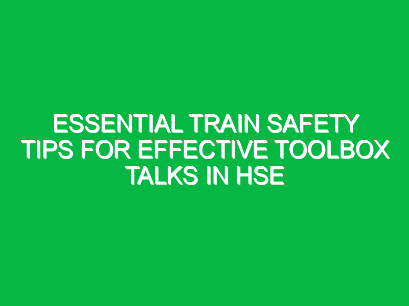 Essential Train Safety Tips for Effective Toolbox Talks in HSE
