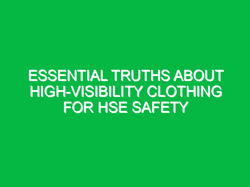 Essential Truths About High-Visibility Clothing for HSE Safety