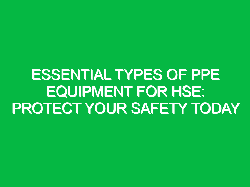 Essential Types of PPE Equipment for HSE: Protect Your Safety Today
