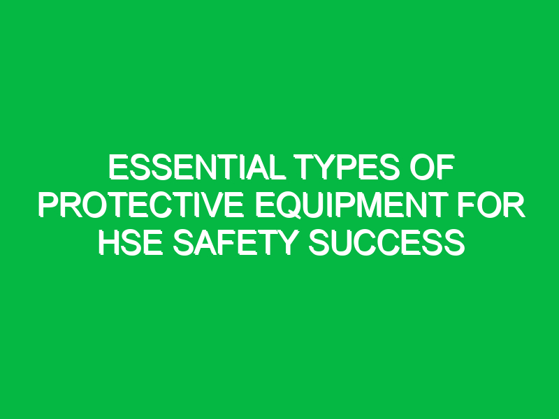 Essential Types of Protective Equipment for HSE Safety Success