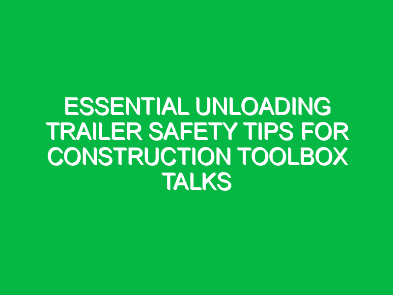 Essential Unloading Trailer Safety Tips for Construction Toolbox Talks