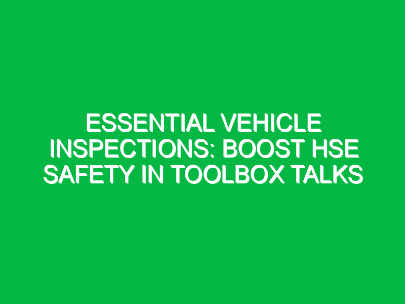 Essential Vehicle Inspections: Boost HSE Safety in Toolbox Talks