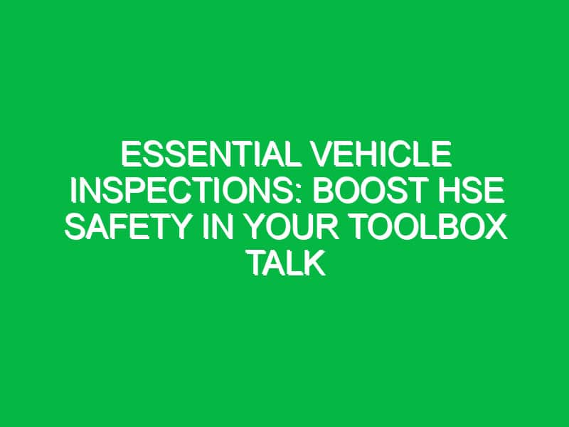 Essential Vehicle Inspections: Boost HSE Safety in Your Toolbox Talk