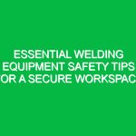 Essential Welding Equipment Safety Tips for a Secure Workspace
