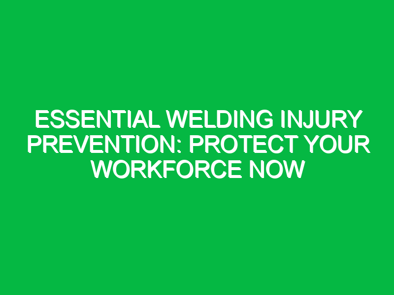 Essential Welding Injury Prevention: Protect Your Workforce Now
