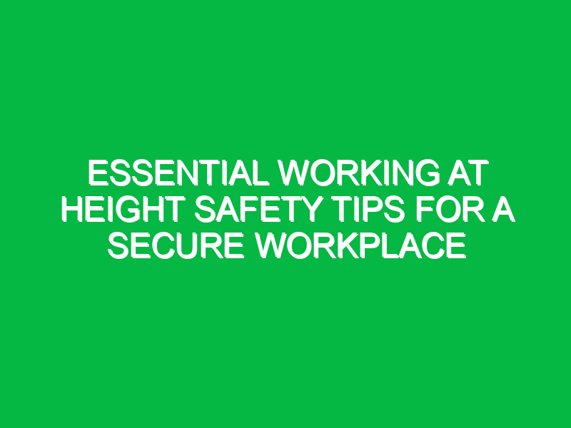 Essential Working at Height Safety Tips for a Secure Workplace