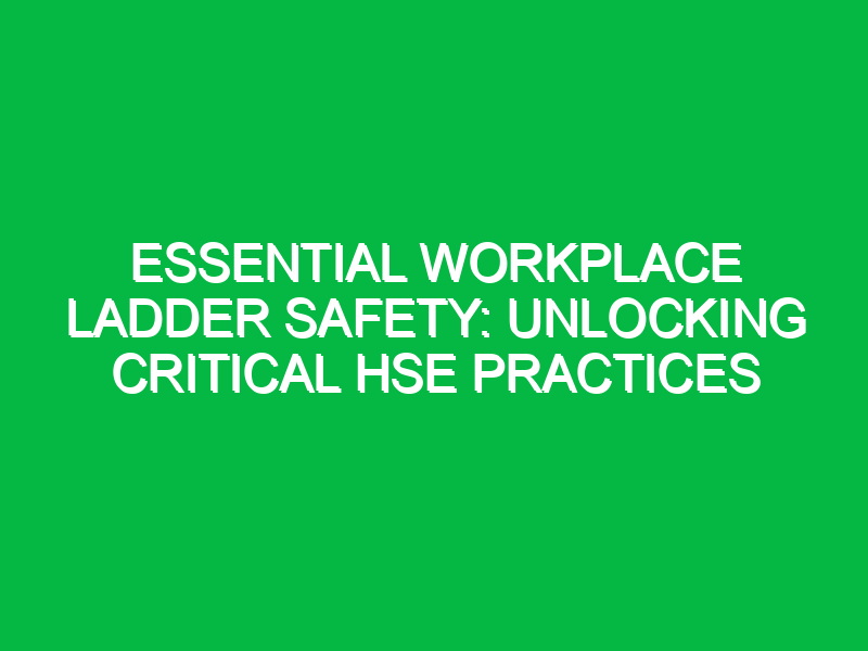 Essential Workplace Ladder Safety: Unlocking Critical HSE Practices