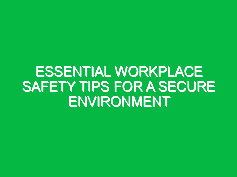 Essential Workplace Safety Tips for a Secure Environment