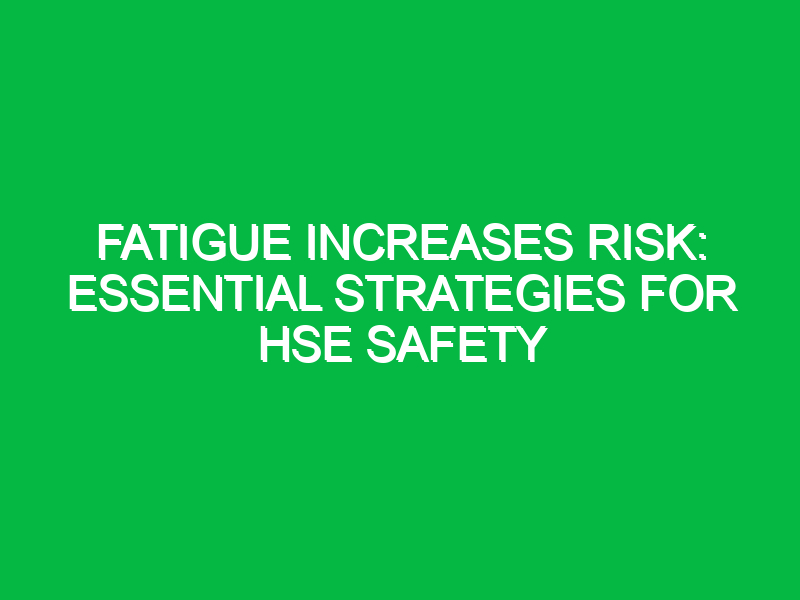 Fatigue Increases Risk: Essential Strategies for HSE Safety
