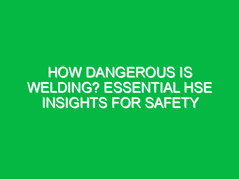 How Dangerous is Welding? Essential HSE Insights for Safety