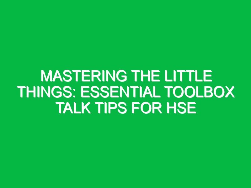 Mastering The Little Things: Essential Toolbox Talk Tips for HSE