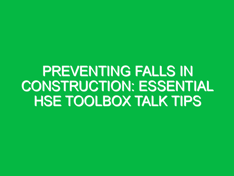 Preventing Falls in Construction: Essential HSE Toolbox Talk Tips