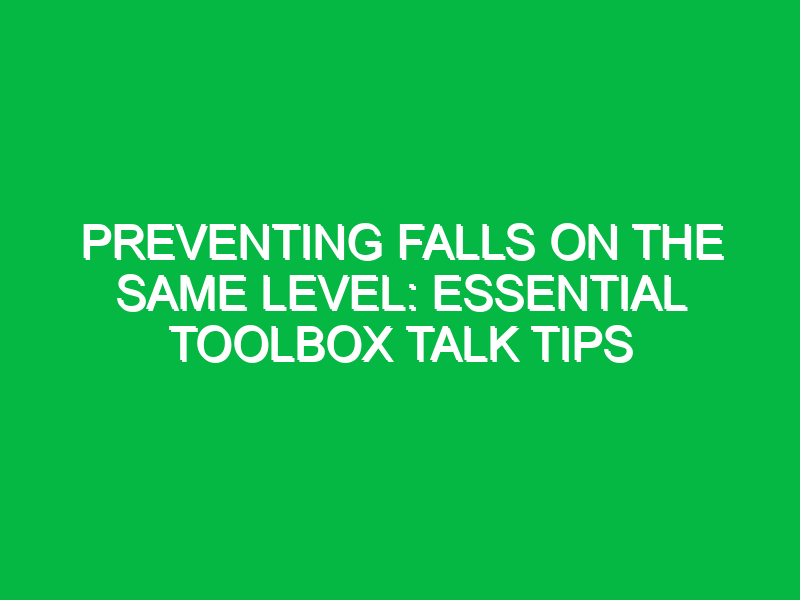 Preventing Falls on the Same Level: Essential Toolbox Talk Tips