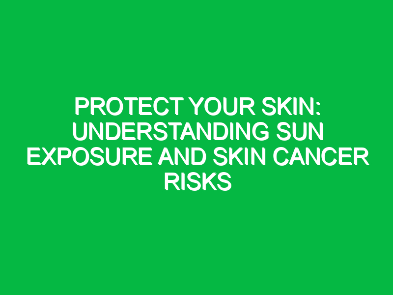 Protect Your Skin: Understanding Sun Exposure and Skin Cancer Risks