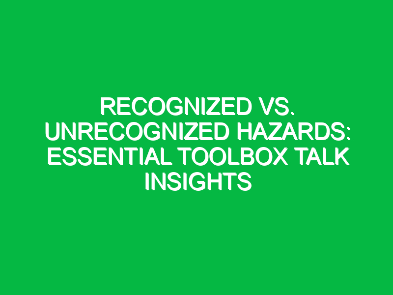 Recognized vs. Unrecognized Hazards: Essential Toolbox Talk Insights