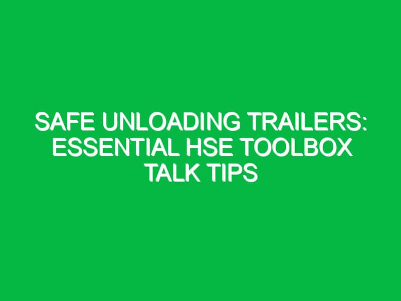 Safe Unloading Trailers: Essential HSE Toolbox Talk Tips