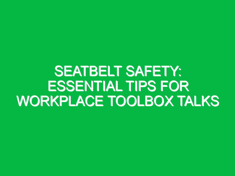 Seatbelt Safety: Essential Tips for Workplace Toolbox Talks