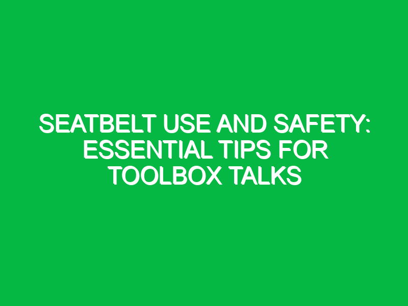 Seatbelt Use and Safety: Essential Tips for Toolbox Talks