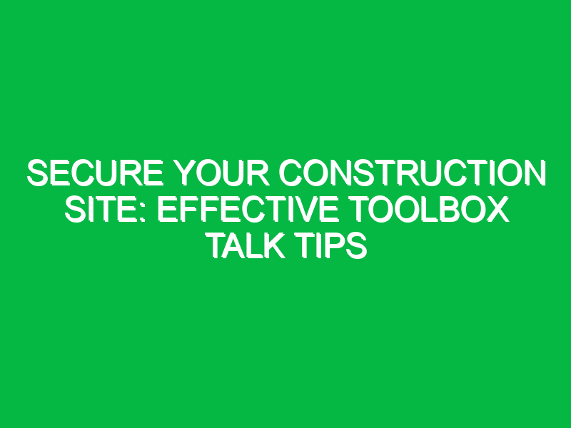 Secure Your Construction Site: Effective Toolbox Talk Tips