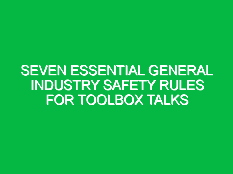 Seven Essential General Industry Safety Rules for Toolbox Talks